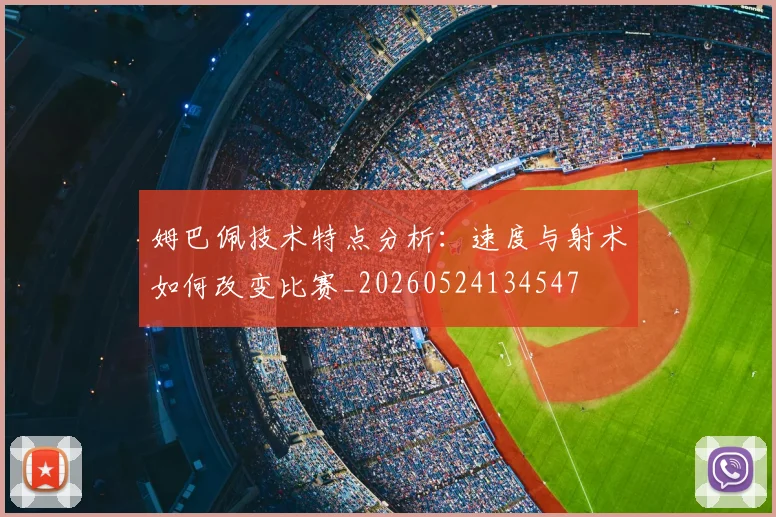 姆巴佩技术特点分析：速度与射术如何改变比赛_20260524134547