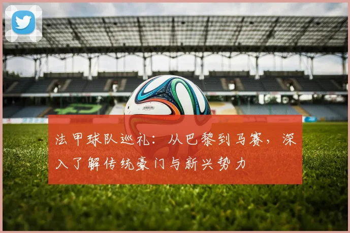 法甲球队巡礼:从巴黎到马赛,深入了解传统豪门与新兴势力