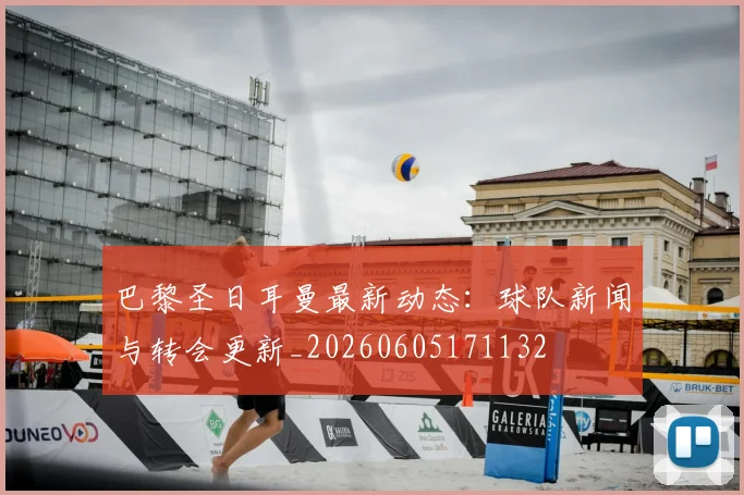 巴黎圣日耳曼最新动态：球队新闻与转会更新_20260605171132