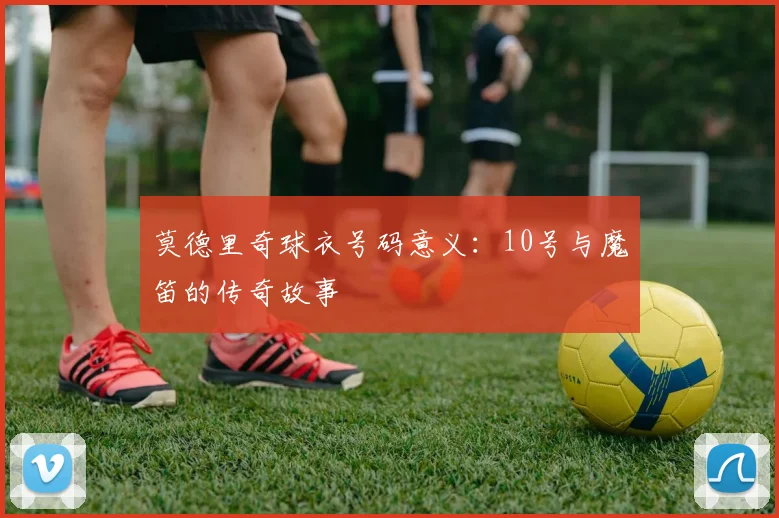 莫德里奇球衣号码意义:10号与魔笛的传奇故事