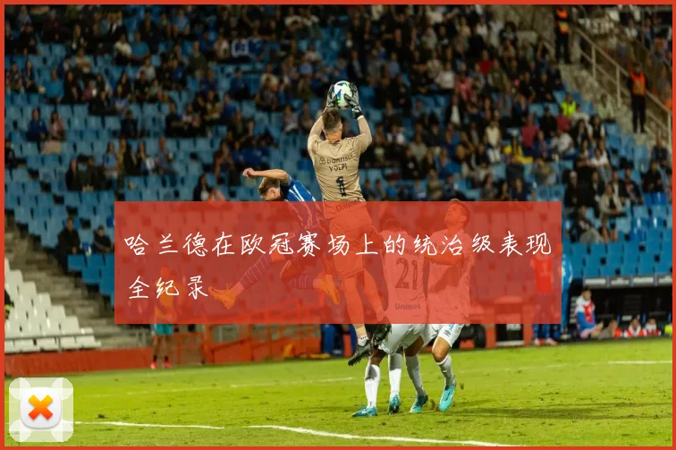 哈兰德在欧冠赛场上的统治级表现全纪录