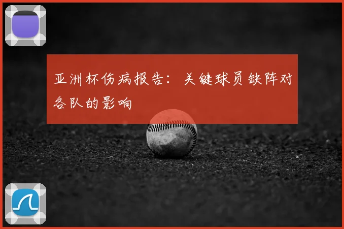 亚洲杯伤病报告:关键球员缺阵对各队的影响