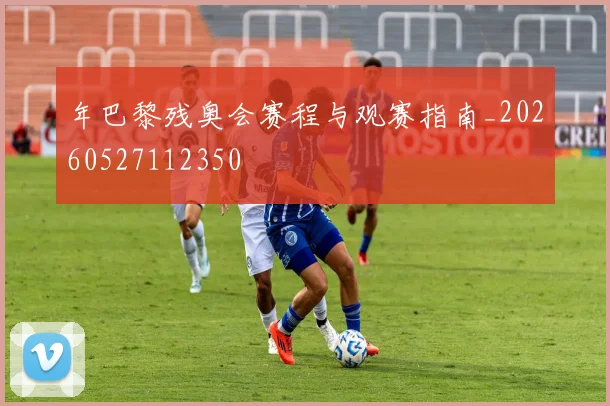 年巴黎残奥会赛程与观赛指南_20260527112350