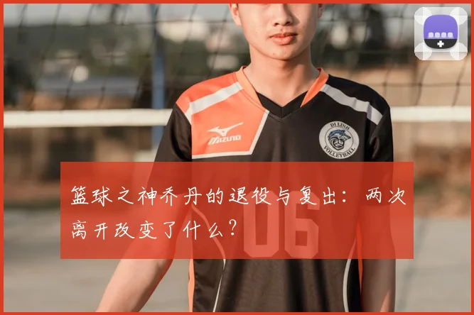 篮球之神乔丹的退役与复出：两次离开改变了什么？