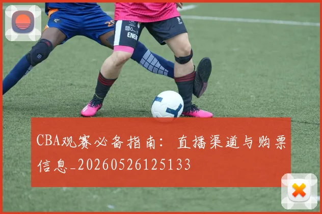 CBA观赛必备指南:直播渠道与购票信息_20260526125133