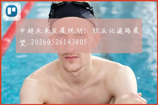 中超未来发展规划:职业化道路展望_20260526143805