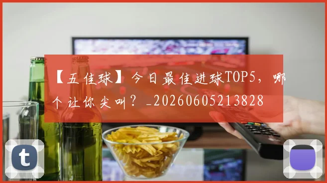 【五佳球】今日最佳进球TOP5，哪个让你尖叫？_20260605213828