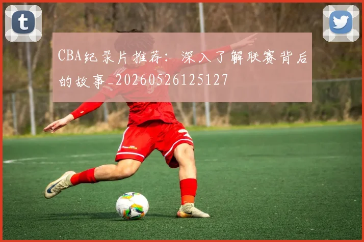CBA纪录片推荐:深入了解联赛背后的故事_20260526125127