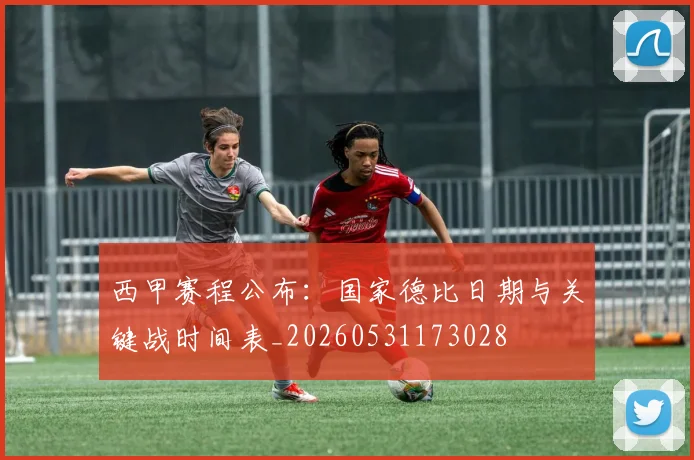 西甲赛程公布:国家德比日期与关键战时间表_20260531173028