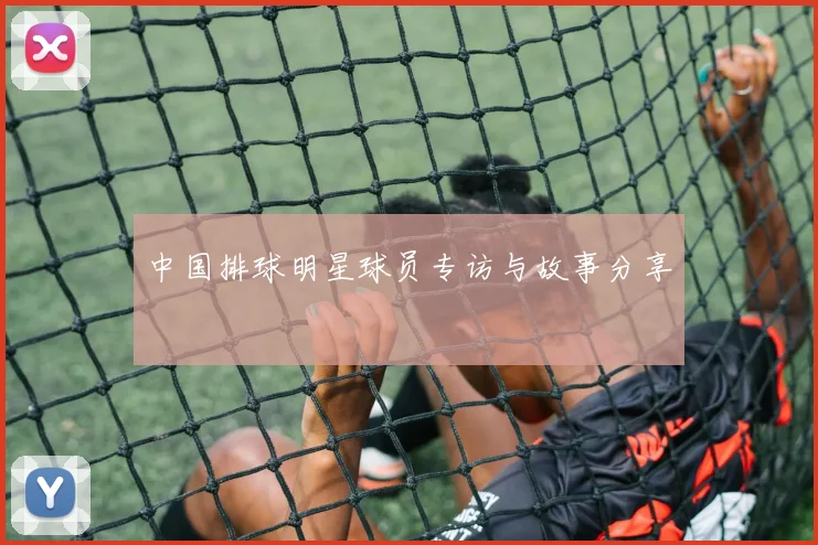 中国排球明星球员专访与故事分享