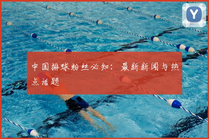 中国排球粉丝必知：最新新闻与热点话题
