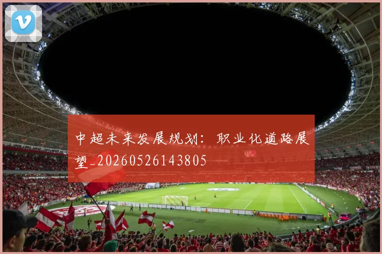 中超未来发展规划：职业化道路展望_20260526143805