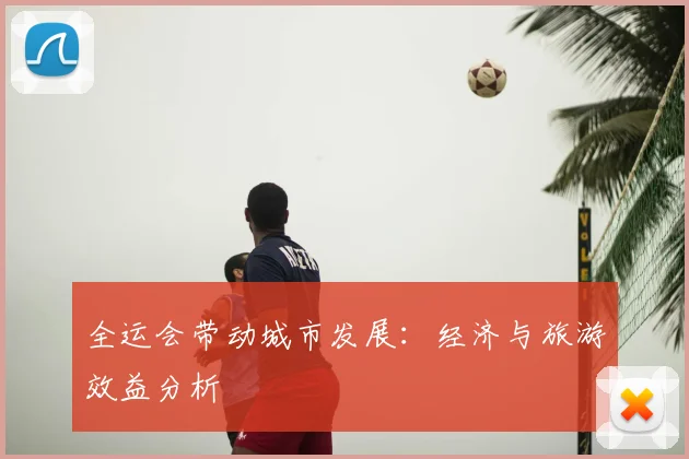 全运会带动城市发展：经济与旅游效益分析
